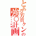 とある芳賀クンの強○計画（レイプ計画）