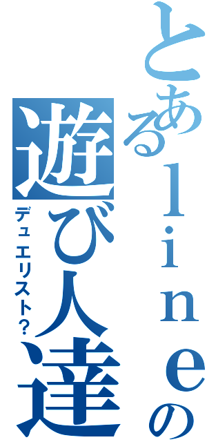 とあるｌｉｎｅの遊び人達（デュエリスト？）