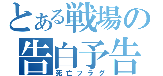 とある戦場の告白予告（死亡フラグ）