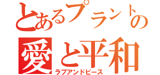 とあるプラントの愛と平和（ラブアンドピース）