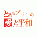 とあるプラントの愛と平和（ラブアンドピース）