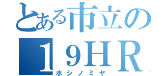 とある市立の１９ＨＲ（ホシノミヤ）