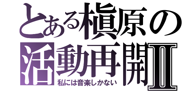 とある槇原の活動再開Ⅱ（私には音楽しかない）