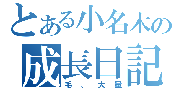 とある小名木の成長日記（毛、大量）