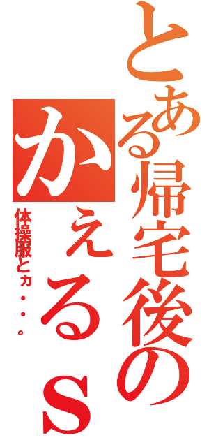 とある帰宅後のかぇるｓ（体操服とヵ・・。）