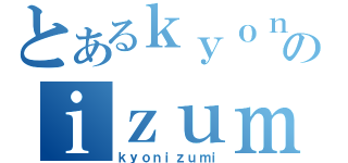 とあるｋｙｏｎのｉｚｕｍｉ（ｋｙｏｎｉｚｕｍｉ）