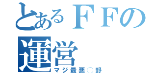 とあるＦＦの運営（マジ最悪◯野）