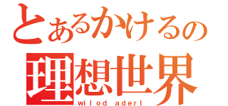 とあるかけるの理想世界（ｗｉｌｏｄ ａｄｅｒｌ）