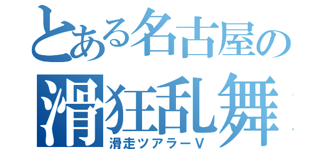 とある名古屋の滑狂乱舞（滑走ツアラーＶ）