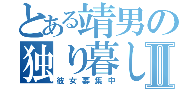 とある靖男の独り暮しⅡ（彼女募集中）