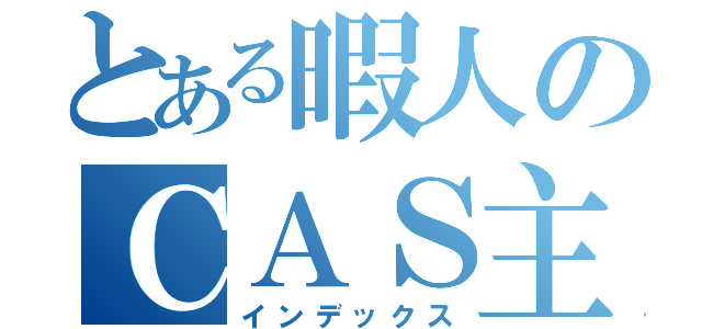 とある暇人のＣＡＳ主（インデックス）