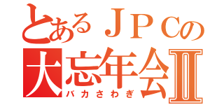 とあるＪＰＣの大忘年会Ⅱ（バカさわぎ）