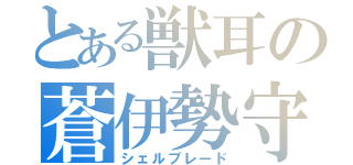 とある獣耳の蒼伊勢守（シェルブレード）