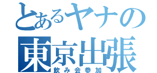 とあるヤナの東京出張（飲み会参加）