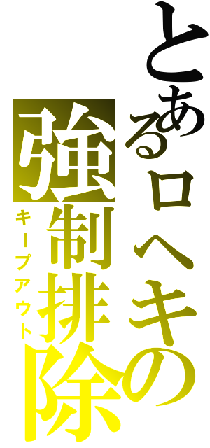 とあるロヘキの強制排除（キープアウト）