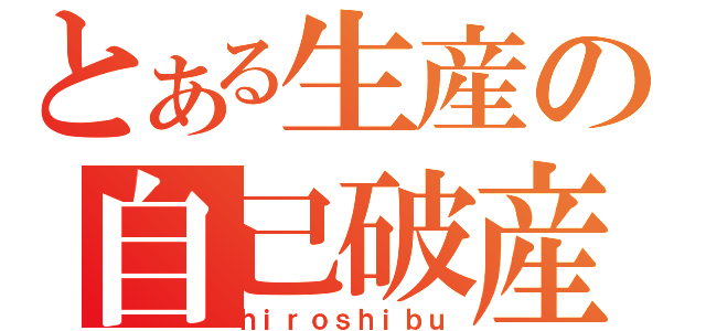 とある生産の自己破産（ｈｉｒｏｓｈｉｂｕ）