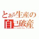 とある生産の自己破産（ｈｉｒｏｓｈｉｂｕ）