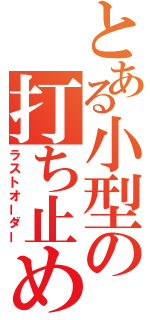 とある小型の打ち止め（ラストオーダー）