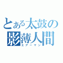 とある太鼓の影薄人間（エアーマン）