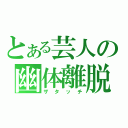 とある芸人の幽体離脱（ザタッチ）