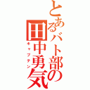 とあるバト部の田中勇気（キャプテン）