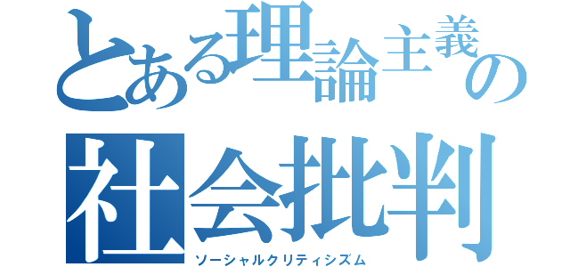 とある理論主義者の社会批判（ソーシャルクリティシズム）