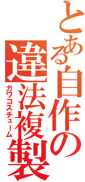 とある自作の違法複製品（ガワコスチューム）