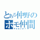 とある仲野のホモ仲間（やらないか？）