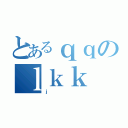 とあるｑｑのｌｋｋ（ｊ）