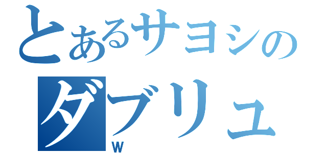 とあるサヨシのダブリュ（Ｗ）