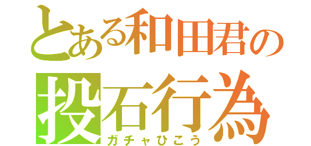 とある和田君の投石行為（ガチャひこう）