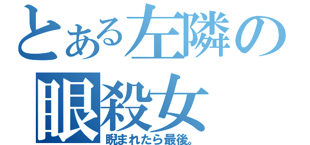 とある左隣の眼殺女（睨まれたら最後。）