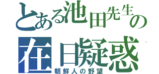 とある池田先生の在日疑惑（朝鮮人の野望）