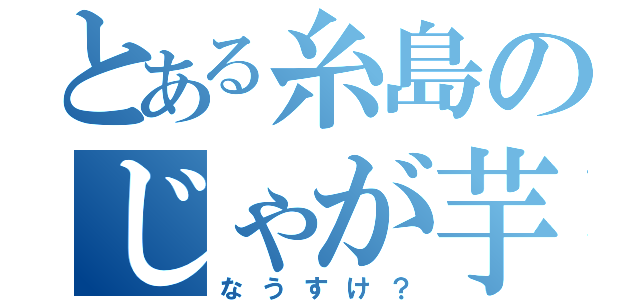 とある糸島のじゃが芋（なうすけ？）