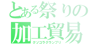 とある祭りの加工貿易（クソコラグランプリ）