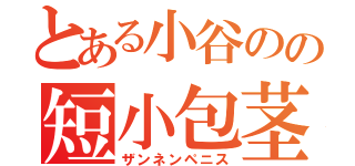 とある小谷のの短小包茎（ザンネンペニス）