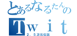 とあるなるたんのＴｗｉｔｔｅｒ（２．５次元伝説）