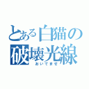 とある白猫の破壊光線（ おいでませ）