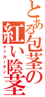 とある包茎の紅い陰茎（マッカーチン）