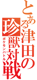 とある津田の珍獣対戦（ポケモンバトル）