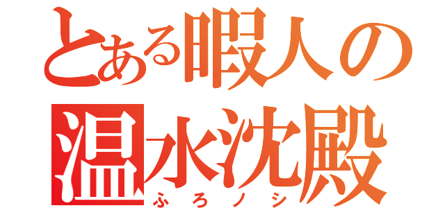 とある暇人の温水沈殿（ふろノシ）