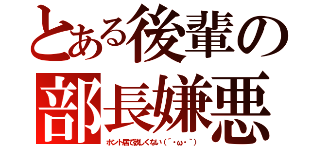 とある後輩の部長嫌悪（ホント居て欲しくない（´・ω・｀））