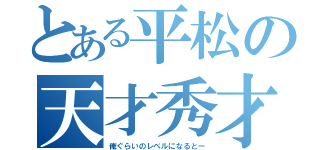 とある平松の天才秀才（俺ぐらいのレベルになるとー）