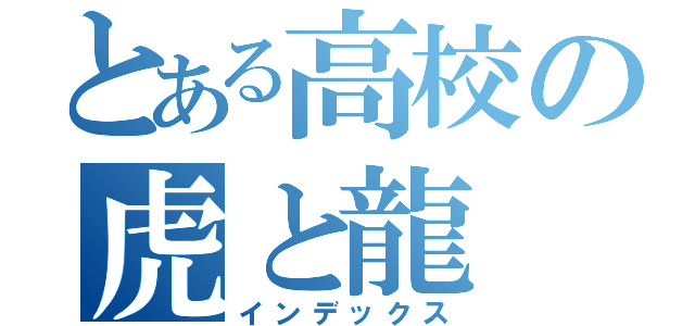 とある高校の虎と龍（インデックス）