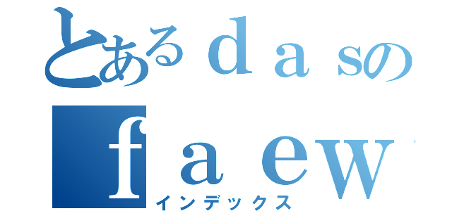 とあるｄａｓのｆａｅｗｇａｅｗ（インデックス）