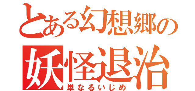 とある幻想郷の妖怪退治（単なるいじめ）