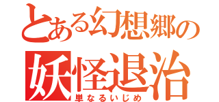 とある幻想郷の妖怪退治（単なるいじめ）