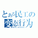 とある民工の变态行为（是男人就该变态）