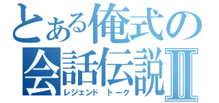 とある俺式の会話伝説Ⅱ（レジェンド トーク）