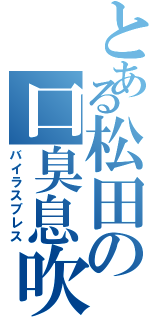 とある松田の口臭息吹（バイラスブレス）